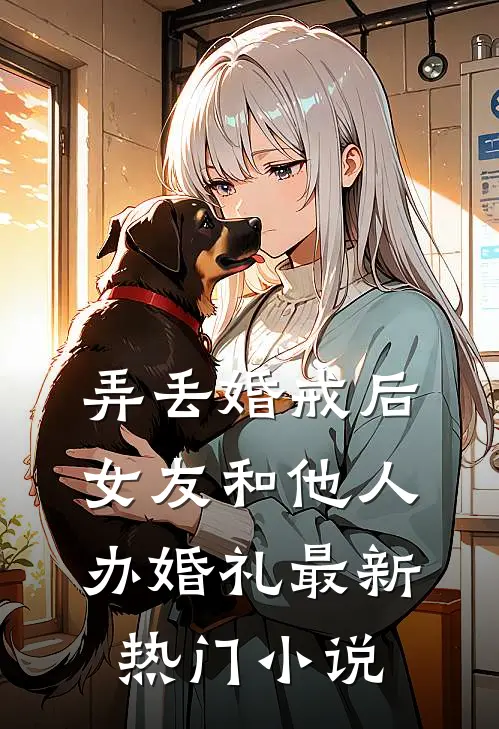 弄丢婚戒后，女友和他人办婚礼最新热门小说