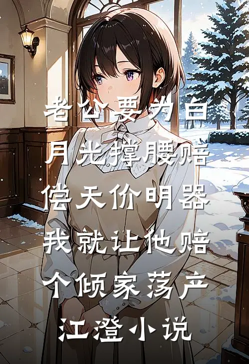 老公要为白月光撑腰赔偿天价明器，我就让他赔个倾家荡产江澄小说