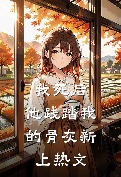 我死后，他践踏我的骨灰新上热文