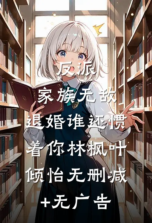 反派：家族无敌，退婚谁还惯着你林枫叶倾怡无删减+无广告