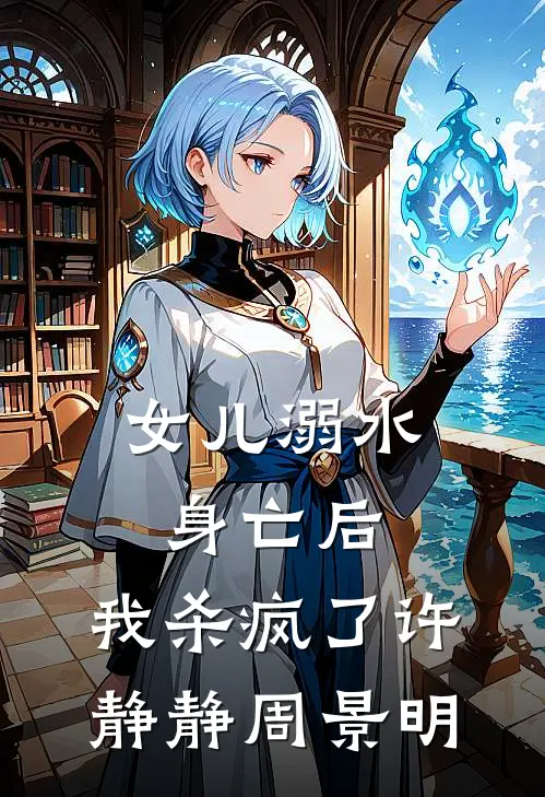 女儿溺水身亡后，我杀疯了许静静周景明