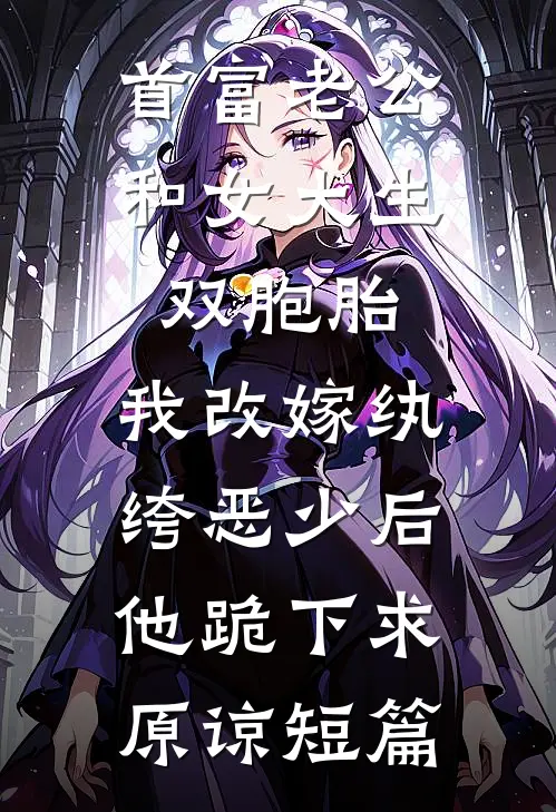 首富老公和女大生双胞胎，我改嫁纨绔恶少后他跪下求原谅短篇