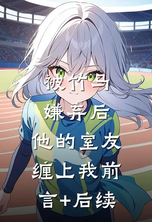 被竹马嫌弃后，他的室友缠上我前言+后续