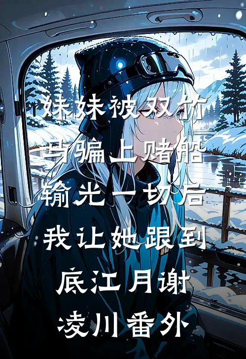 妹妹被双竹马骗上赌船输光一切后，我让她跟到底江月谢凌川番外