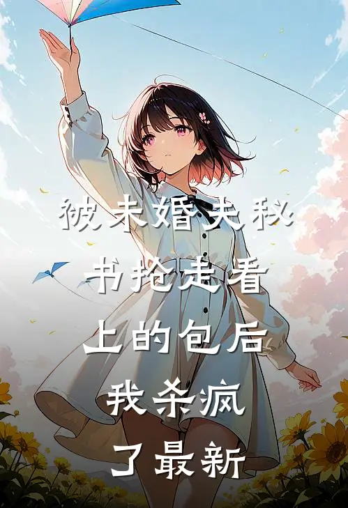 被未婚夫秘书抢走看上的包后，我杀疯了最新