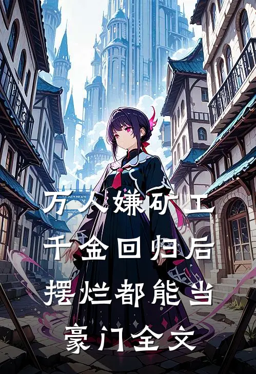 万人嫌矿工千金回归后，摆烂都能当豪门全文