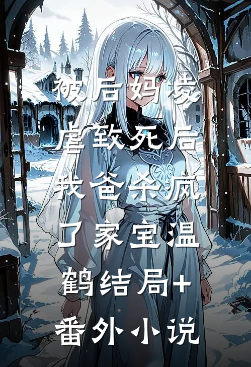 被后妈凌虐致死后，我爸杀疯了家宝温鹤结局+番外小说