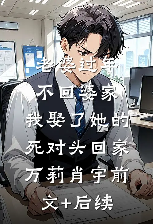 老婆过年不回婆家，我娶了她的死对头回家万莉肖宇前文+后续