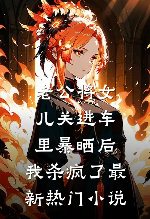 老公将女儿关进车里暴晒后，我杀疯了最新热门小说