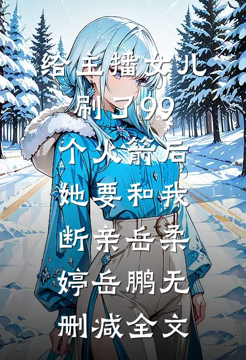 给主播女儿刷了99个火箭后，她要和我断亲岳柔婷岳鹏无删减全文