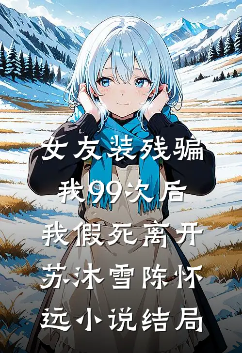 女友装残骗我99次后，我假死离开苏沐雪陈怀远小说结局