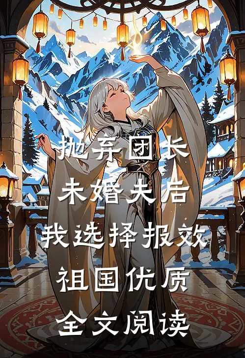 抛弃团长未婚夫后，我选择报效祖国优质全文阅读