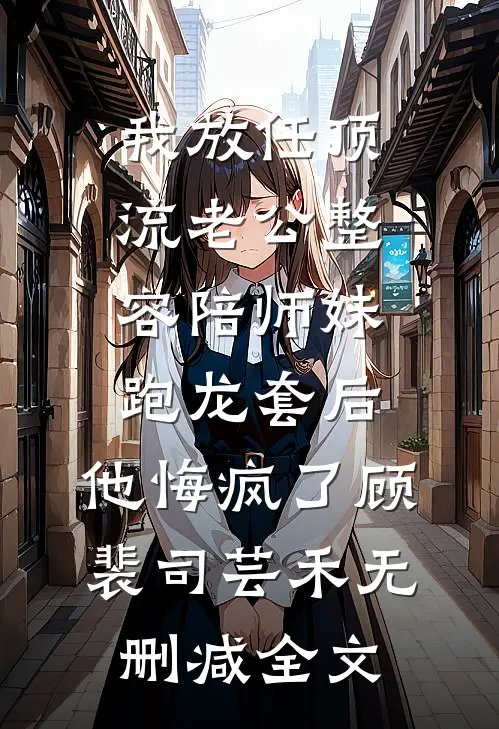 我放任顶流老公整容陪师妹跑龙套后，他悔疯了顾裴司芸禾无删减全文