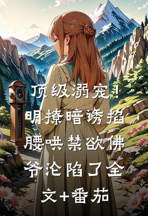 顶级溺宠！明撩暗诱掐腰哄，禁欲佛爷沦陷了全文+番茄