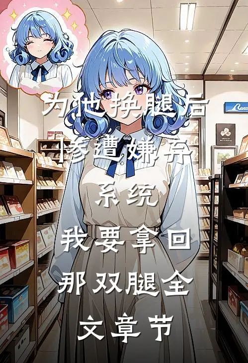 为他换腿后惨遭嫌弃，系统，我要拿回那双腿全文章节