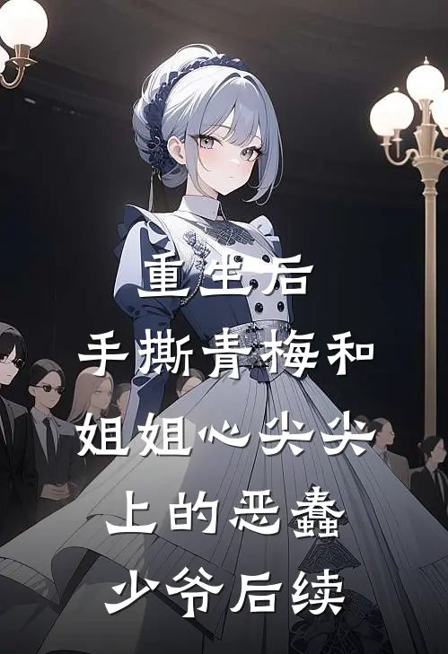 重生后，手撕青梅和姐姐心尖尖上的恶蠢少爷后续