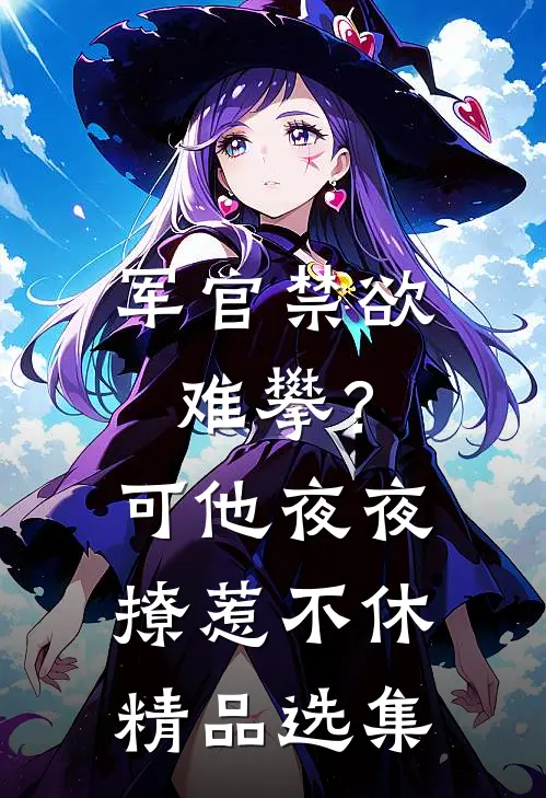 军官禁欲难攀？可他夜夜撩惹不休精品选集