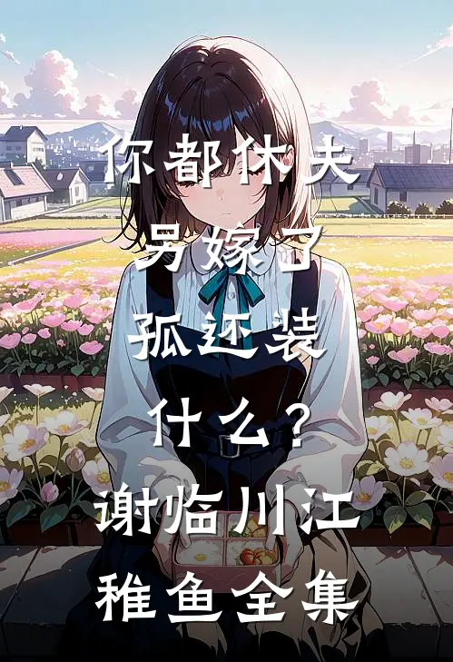 你都休夫另嫁了，孤还装什么？谢临川江稚鱼全集