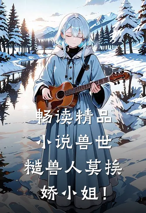 畅读精品小说兽世：糙兽人莫挨娇小姐！
