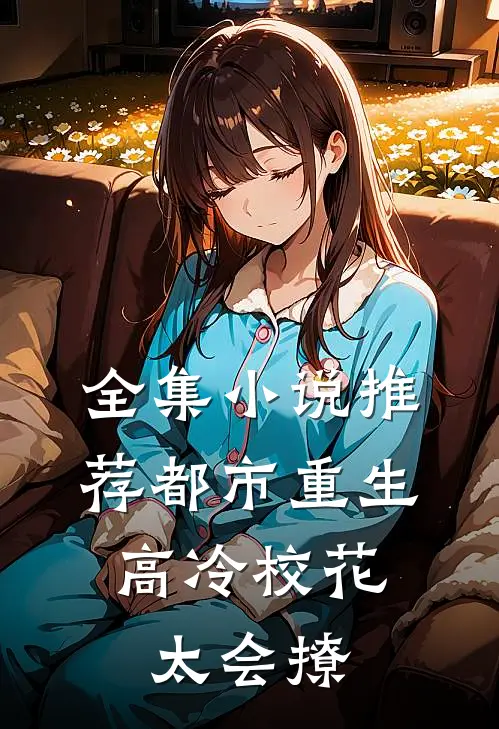 全集小说推荐都市重生：高冷校花太会撩