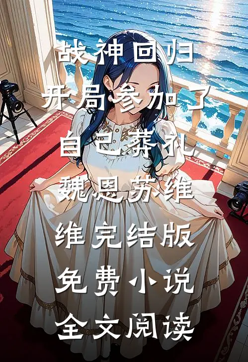 战神回归，开局参加了自己葬礼魏恩苏维维完结版免费小说全文阅读