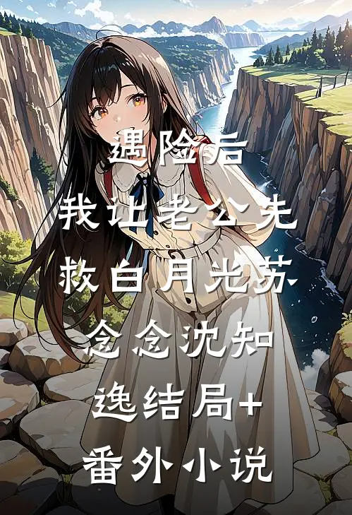 遇险后，我让老公先救白月光苏念念沈知逸结局+番外小说