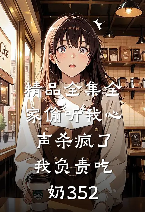 精品全集全家偷听我心声杀疯了,我负责吃奶352