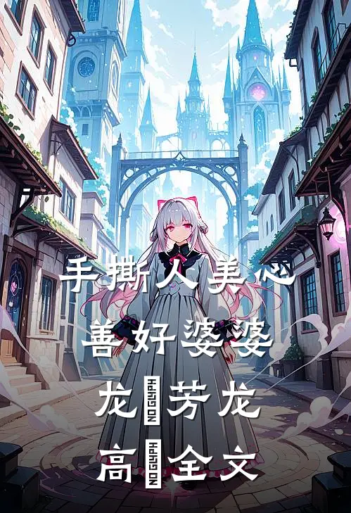手撕人美心善好婆婆龙琇芳龙高旻全文