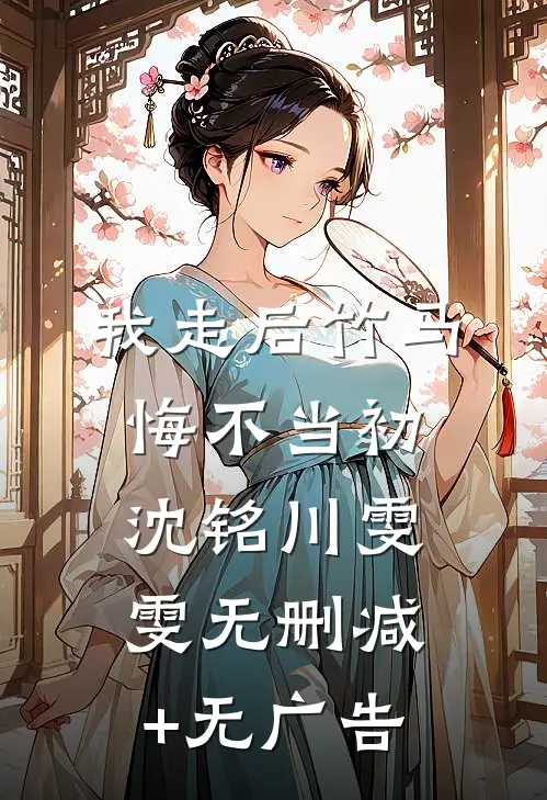 我走后竹马悔不当初沈铭川雯雯无删减+无广告
