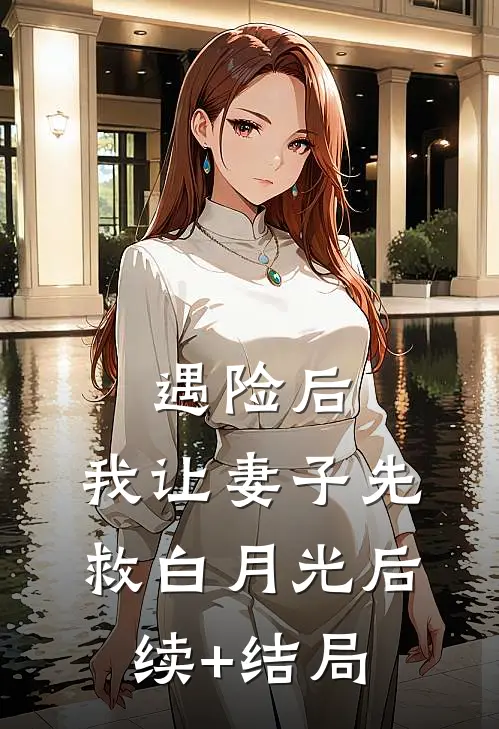 遇险后，我让妻子先救白月光后续+结局