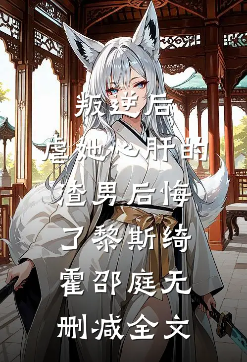 叛逆后，虐她心肝的渣男后悔了黎斯绮霍邵庭无删减全文