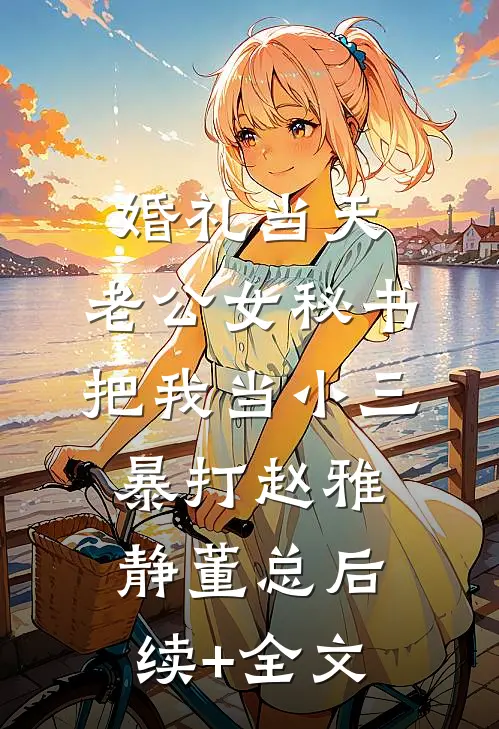 婚礼当天，老公女秘书把我当小三暴打赵雅静董总后续+全文