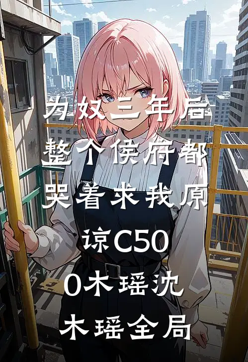 为奴三年后，整个侯府都哭着求我原谅C500木瑶沈木瑶全局