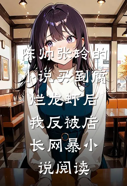 陈帅张玲的小说买到腐烂龙虾后，我反被店长网暴小说阅读