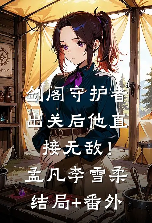 剑阁守护者，出关后他直接无敌！孟凡李雪柔结局+番外