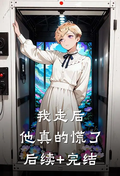我走后，他真的慌了后续+完结