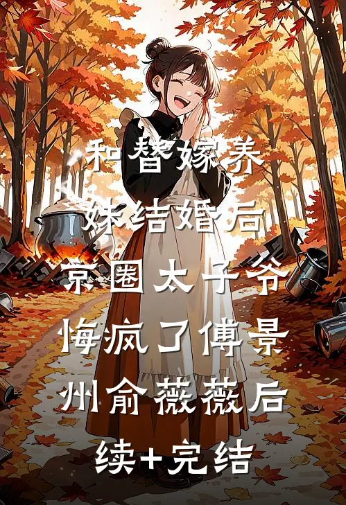 和替嫁养妹结婚后，京圈太子爷悔疯了傅景州俞薇薇后续+完结