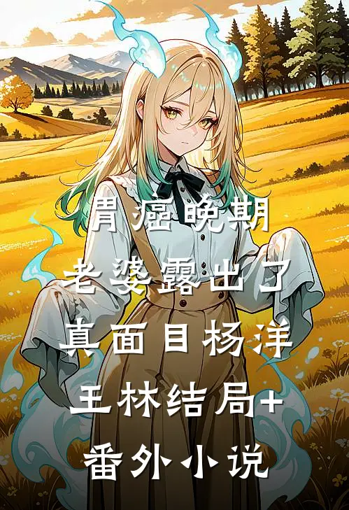 胃癌晚期，老婆露出了真面目杨洋王林结局+番外小说