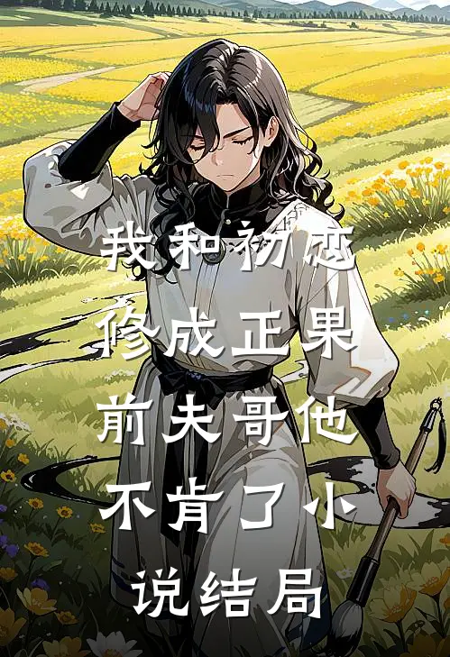 我和初恋修成正果，前夫哥他不肯了小说结局