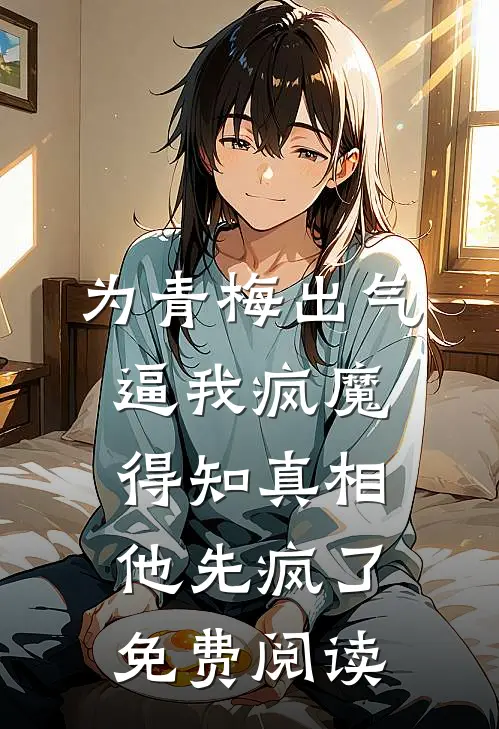 为青梅出气逼我疯魔，得知真相他先疯了免费阅读