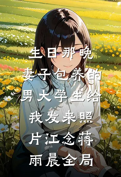 生日那晚，妻子包养的男大学生给我发来照片江念蒋雨晨全局