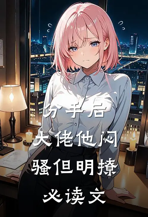 分手后，大佬他闷骚但明撩必读文