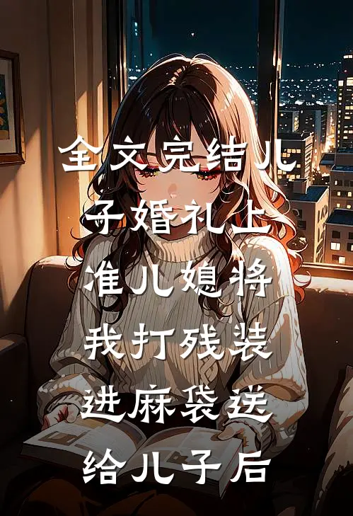 全文完结儿子婚礼上，准儿媳将我打残装进麻袋送给儿子后