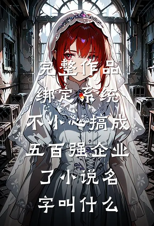 完整作品绑定系统:不小心搞成五百强企业了小说名字叫什么