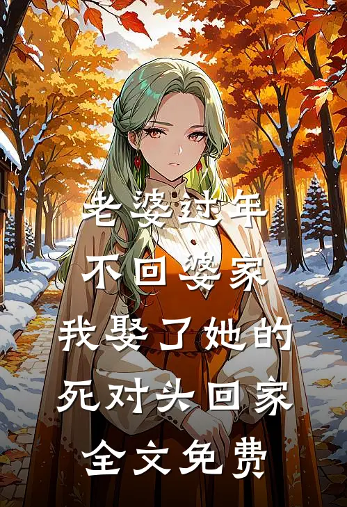 老婆过年不回婆家，我娶了她的死对头回家全文免费