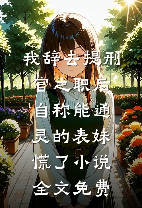 我辞去提刑官之职后，自称能通灵的表妹慌了小说全文免费