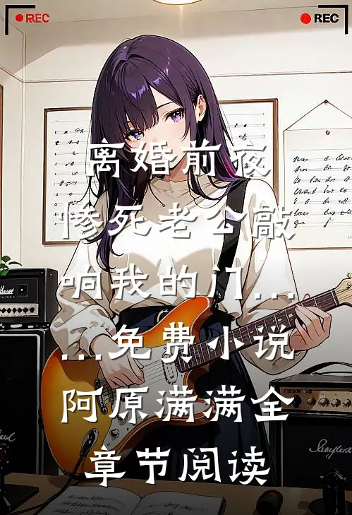 离婚前夜，惨死老公敲响我的门……免费小说阿原满满全章节阅读