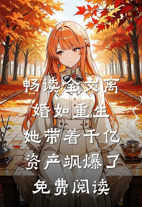 畅读全文离婚如重生,她带着千亿资产飒爆了免费阅读