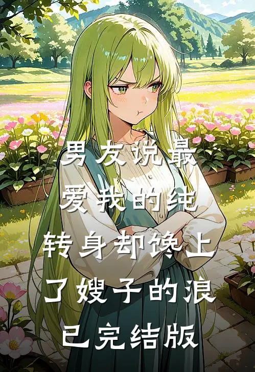 男友说最爱我的纯，转身却馋上了嫂子的浪已完结版