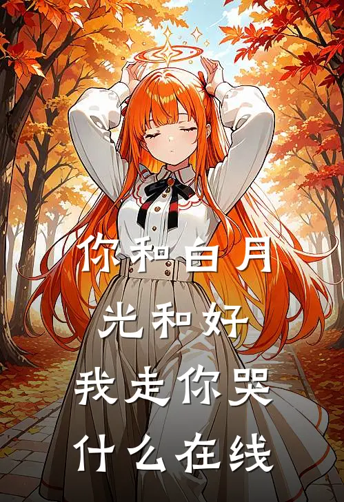 你和白月光和好，我走你哭什么在线